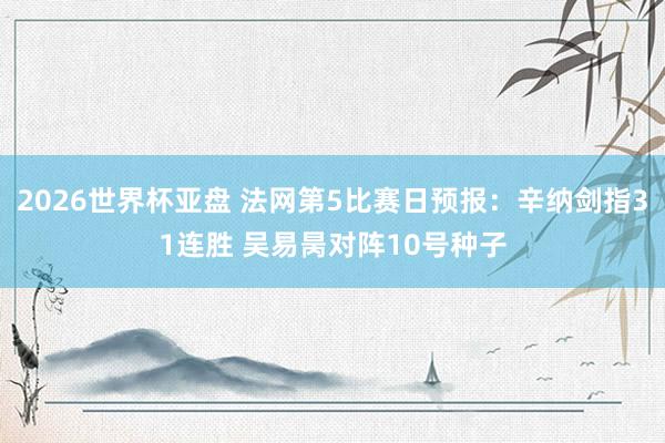 2026世界杯亚盘 法网第5比赛日预报：辛纳剑指31连胜 吴