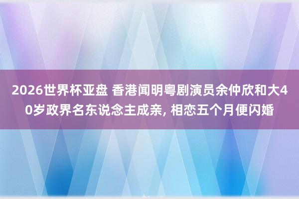 2026世界杯亚盘 香港闻明粤剧演员余仲欣和大40岁政界名东