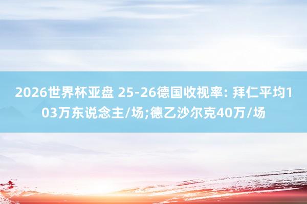 2026世界杯亚盘 25-26德国收视率: 拜仁平均103万