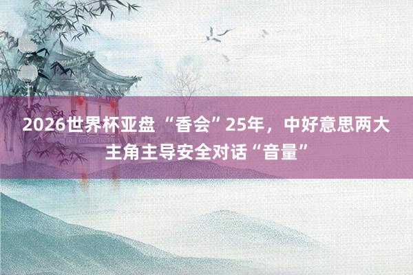 2026世界杯亚盘 “香会”25年，中好意思两大主角主导安全对话“音量”