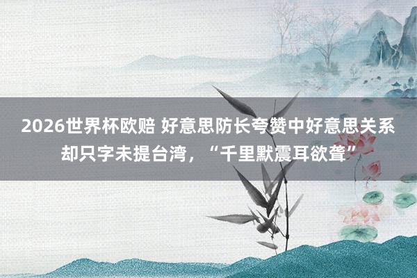 2026世界杯欧赔 好意思防长夸赞中好意思关系却只字未提台湾，“千里默震耳欲聋”