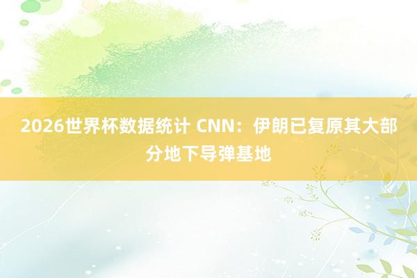 2026世界杯数据统计 CNN：伊朗已复原其大部分地下导弹基地