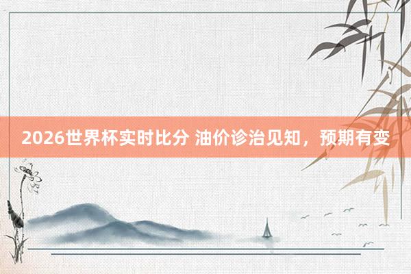 2026世界杯实时比分 油价诊治见知，预期有变
