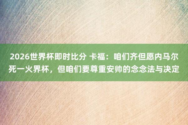 2026世界杯即时比分 卡福：咱们齐但愿内马尔死一火界杯，但咱们要尊重安帅的念念法与决定