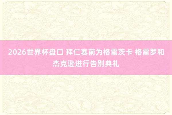 2026世界杯盘口 拜仁赛前为格雷茨卡 格雷罗和杰克逊进行告别典礼
