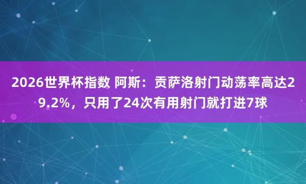 2026世界杯指数 阿斯：贡萨洛射门动荡率高达29.2%，只用了24次有用射门就打进7球