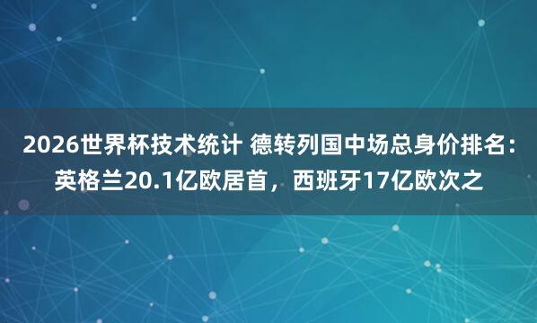 2026世界杯技术统计 德转列国中场总身价排名：英格兰20.1亿欧居首，西班牙17亿欧次之