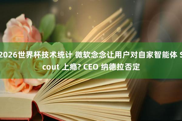 2026世界杯技术统计 微软念念让用户对自家智能体 Scout 上瘾? CEO 纳德拉否定