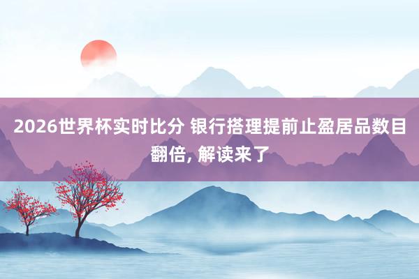 2026世界杯实时比分 银行搭理提前止盈居品数目翻倍， 解读来了