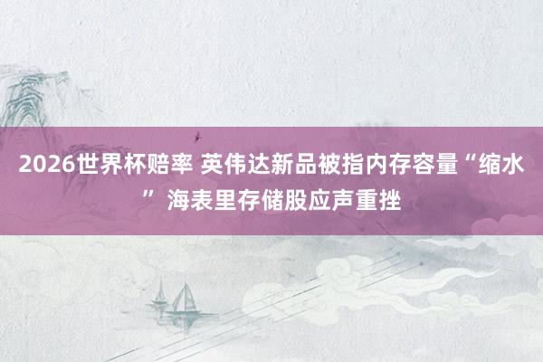 2026世界杯赔率 英伟达新品被指内存容量“缩水” 海表里存储股应声重挫