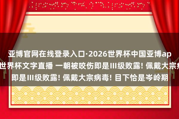 亚博官网在线登录入口·2026世界杯中国亚博app手机版入口，2026世界杯文字直播 一朝被咬伤即是Ⅲ级败露! 佩戴大宗病毒! 目下恰是岑岭期