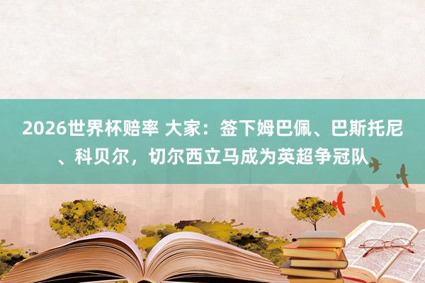 2026世界杯赔率 大家：签下姆巴佩、巴斯托尼、科贝尔，切尔西立马成为英超争冠队