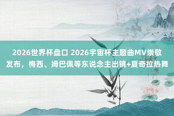 2026世界杯盘口 2026宇宙杯主题曲MV崇敬发布，梅西、姆巴佩等东说念主出镜+夏奇拉热舞