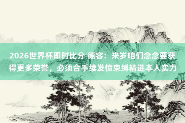 2026世界杯即时比分 德容：来岁咱们念念要获得更多荣誉，必须合手续发愤束缚精进本人实力