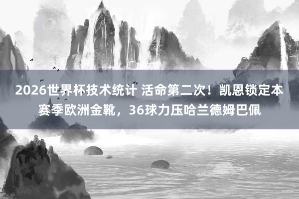 2026世界杯技术统计 活命第二次！凯恩锁定本赛季欧洲金靴，36球力压哈兰德姆巴佩