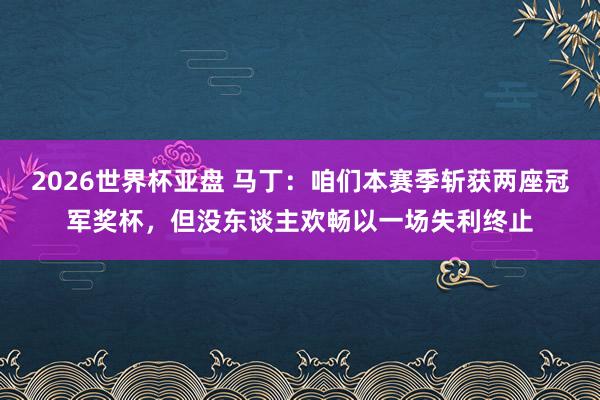 2026世界杯亚盘 马丁:咱们本赛季斩获两座冠军奖杯,但没东谈主欢畅以一场失利终止