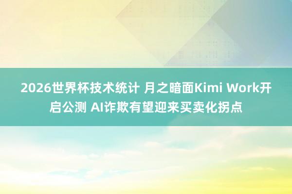 2026世界杯技术统计 月之暗面Kimi Work开启公测 AI诈欺有望迎来买卖化拐点