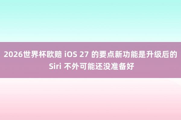 2026世界杯欧赔 iOS 27 的要点新功能是升级后的 Siri 不外可能还没准备好