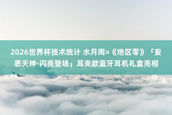 2026世界杯技术统计 水月雨×《绝区零》「妄思天神·闪亮登场」耳夹款蓝牙耳机礼盒亮相