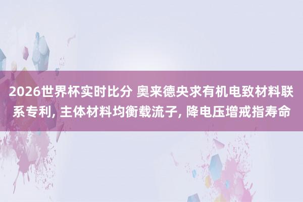2026世界杯实时比分 奥来德央求有机电致材料联系专利, 主体材料均衡载流子, 降电压增戒指寿命