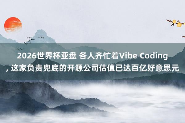 2026世界杯亚盘 各人齐忙着Vibe Coding, 这家负责兜底的开源公司估值已达百亿好意思元