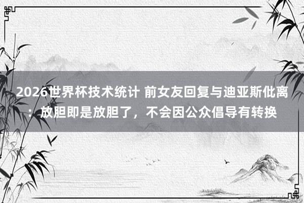 2026世界杯技术统计 前女友回复与迪亚斯仳离：放胆即是放胆了，不会因公众倡导有转换