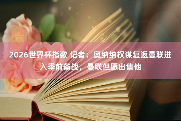 2026世界杯指数 记者：奥纳纳权谋复返曼联进入季前备战，曼联但愿出售他