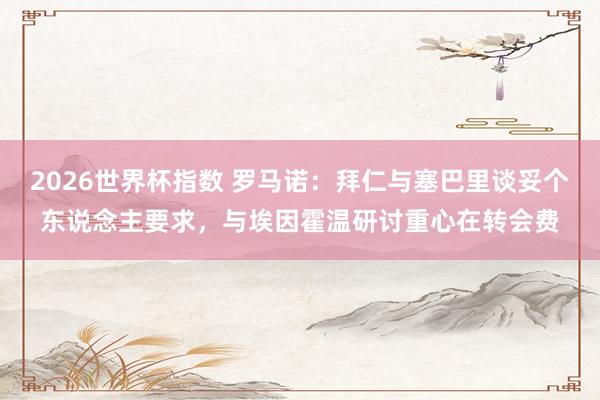 2026世界杯指数 罗马诺：拜仁与塞巴里谈妥个东说念主要求，与埃因霍温研讨重心在转会费