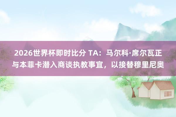 2026世界杯即时比分 TA:马尔科·席尔瓦正与本菲卡潜入商谈执教事宜,以接替穆里尼奥