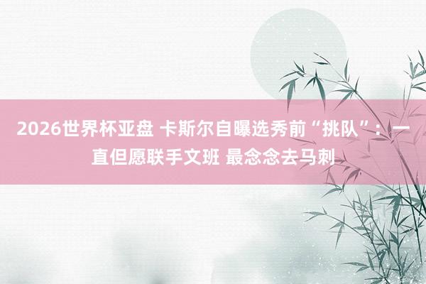 2026世界杯亚盘 卡斯尔自曝选秀前“挑队”:一直但愿联手文班 最念念去马刺