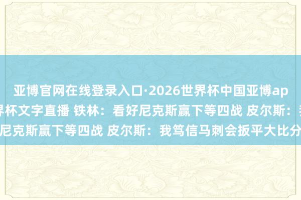 亚博官网在线登录入口·2026世界杯中国亚博app手机版入口，2026世界杯文字直播 铁林：看好尼克斯赢下等四战 皮尔斯：我笃信马刺会扳平大比分