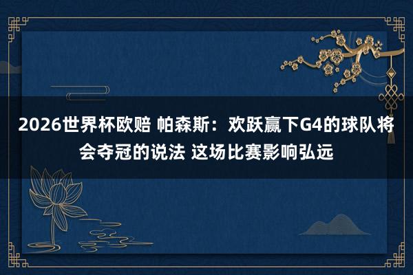 2026世界杯欧赔 帕森斯:欢跃赢下G4的球队将会夺冠的说法 这场比赛影响弘远
