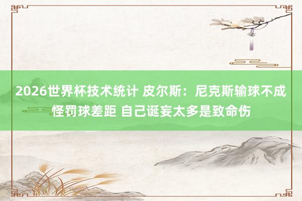 2026世界杯技术统计 皮尔斯：尼克斯输球不成怪罚球差距 自己诞妄太多是致命伤