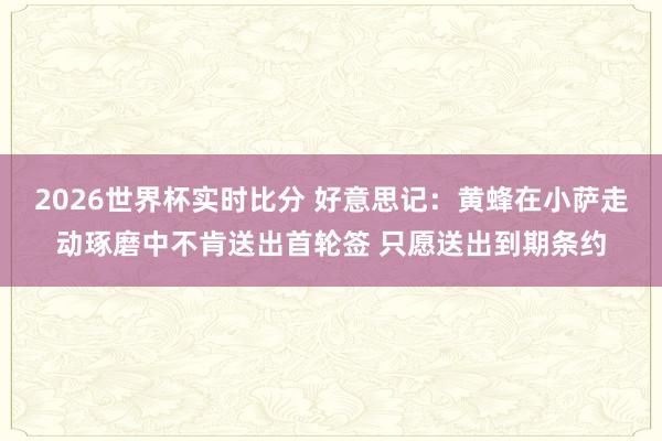 2026世界杯实时比分 好意思记：黄蜂在小萨走动琢磨中不肯送出首轮签 只愿送出到期条约