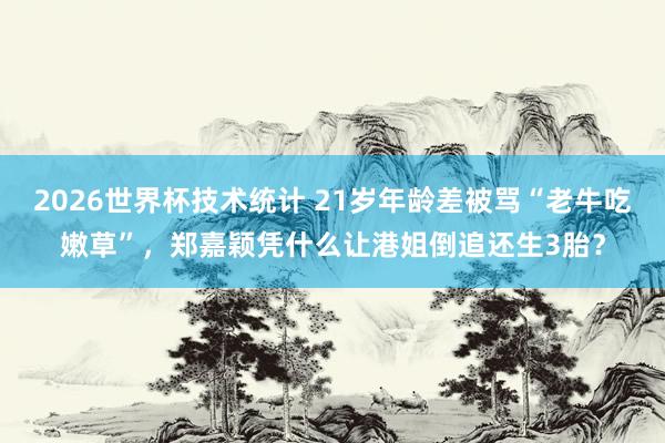 2026世界杯技术统计 21岁年龄差被骂“老牛吃嫩草”，郑嘉颖凭什么让港姐倒追还生3胎？