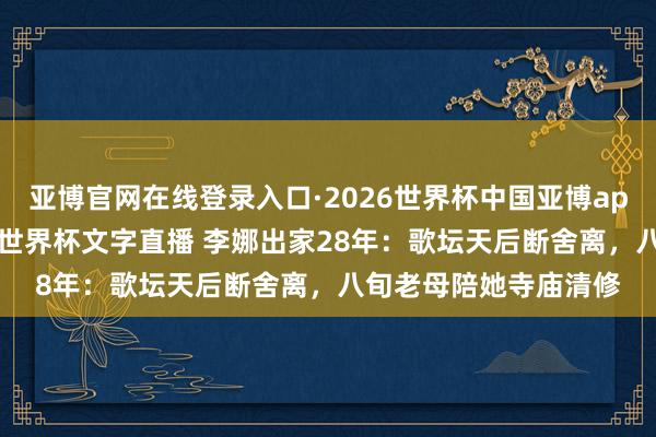 亚博官网在线登录入口·2026世界杯中国亚博app手机版入口，2026世界杯文字直播 李娜出家28年：歌坛天后断舍离，八旬老母陪她寺庙清修