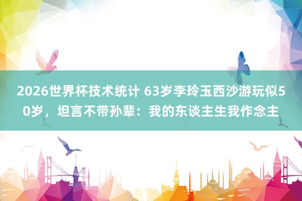 2026世界杯技术统计 63岁李玲玉西沙游玩似50岁，坦言不带孙辈：我的东谈主生我作念主