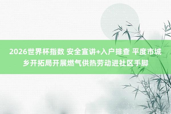2026世界杯指数 安全宣讲+入户排查 平度市城乡开拓局开展燃气供热劳动进社区手脚