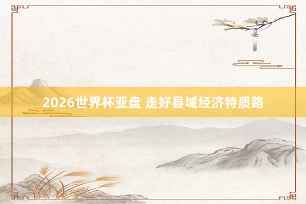 2026世界杯亚盘 走好县域经济特质路