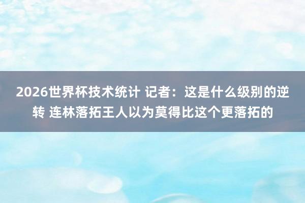 2026世界杯技术统计 记者：这是什么级别的逆转 连林落拓王人以为莫得比这个更落拓的