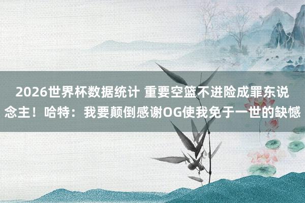 2026世界杯数据统计 重要空篮不进险成罪东说念主！哈特：我要颠倒感谢OG使我免于一世的缺憾