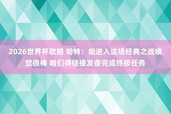 2026世界杯欧赔 哈特：能进入这场经典之战嗅觉很棒 咱们得链接发奋完成终极任务