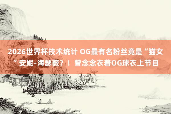2026世界杯技术统计 OG最有名粉丝竟是“猫女”安妮-海瑟薇?!曾念念衣着OG球衣上节目