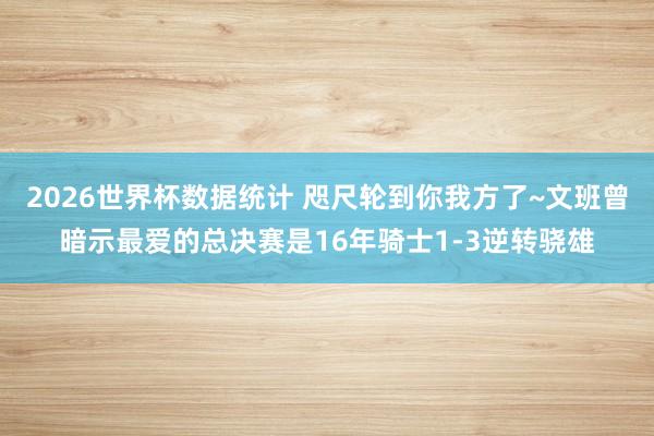 2026世界杯数据统计 咫尺轮到你我方了~文班曾暗示最爱的总决赛是16年骑士1-3逆转骁雄