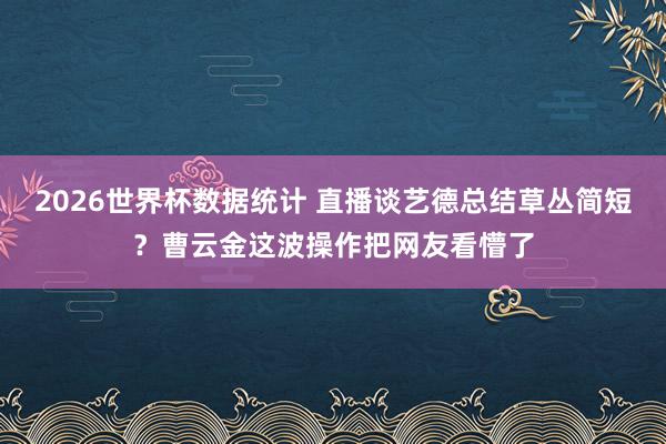 2026世界杯数据统计 直播谈艺德总结草丛简短？曹云金这波操作把网友看懵了