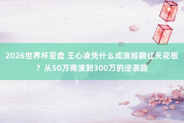 2026世界杯亚盘 王心凌凭什么成浪姐翻红天花板?从50万商演到300万的逆袭路
