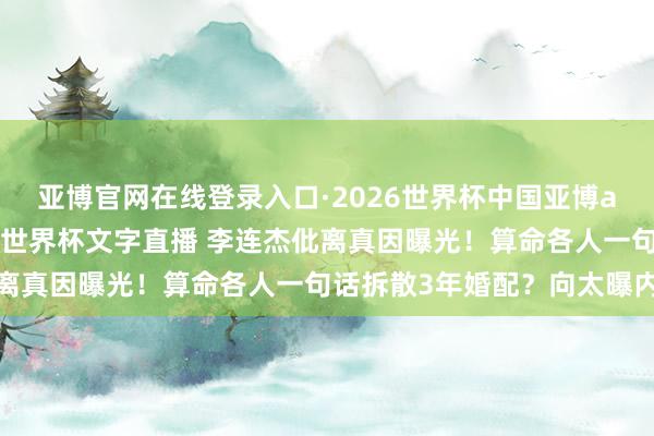 亚博官网在线登录入口·2026世界杯中国亚博app手机版入口，2026世界杯文字直播 李连杰仳离真因曝光！算命各人一句话拆散3年婚配？向太曝内幕
