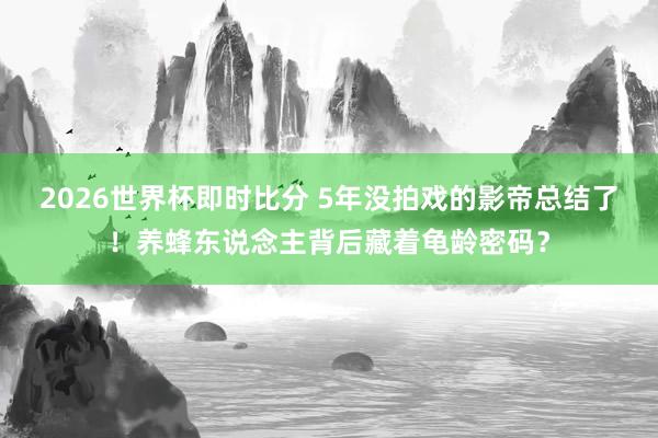 2026世界杯即时比分 5年没拍戏的影帝总结了!养蜂东说念主背后藏着龟龄密码?