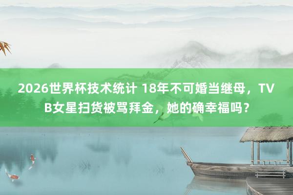 2026世界杯技术统计 18年不可婚当继母,TVB女星扫货被骂拜金,她的确幸福吗?