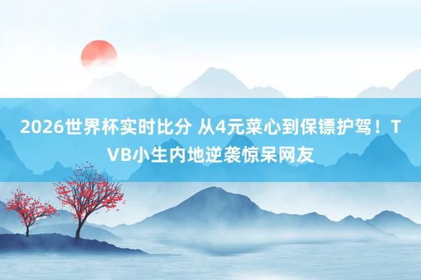 2026世界杯实时比分 从4元菜心到保镖护驾!TVB小生内地逆袭惊呆网友